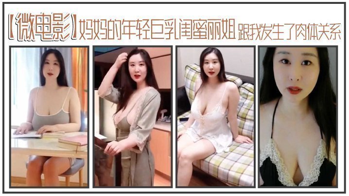 【微电影】妈妈的年轻巨乳闺蜜丽姐，寄宿在我家却趁我睡着，跟我发生了肉体关系