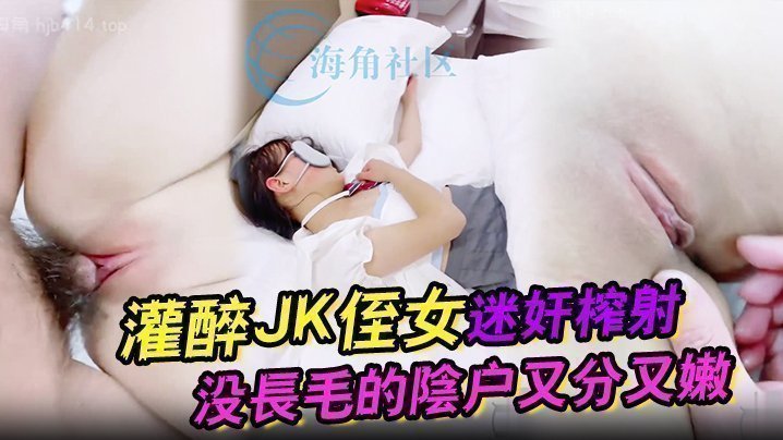 【吾家有侄初成长】灌醉JK侄女迷奸榨射 没长毛的阴户又分又嫩 肉棒抽刺滚烫窒息榨射