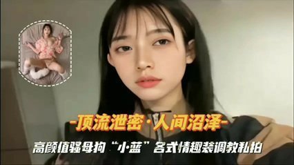 『顶流保密』高颜值骚母狗情味装调教私拍