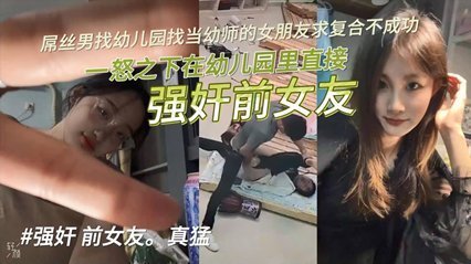 独家泄密屌丝男找幼儿园当幼师的女朋友求复合不成功，一怒之下在幼儿园里直接强奸前女友！